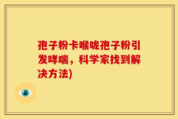 孢子粉卡喉咙孢子粉引发哮喘,科学家找到解决方法)