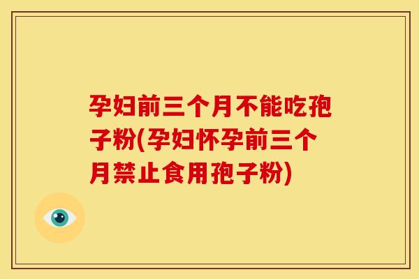 孕妇前三个月不能吃孢子粉(孕妇怀孕前三个月禁止食用孢子粉)