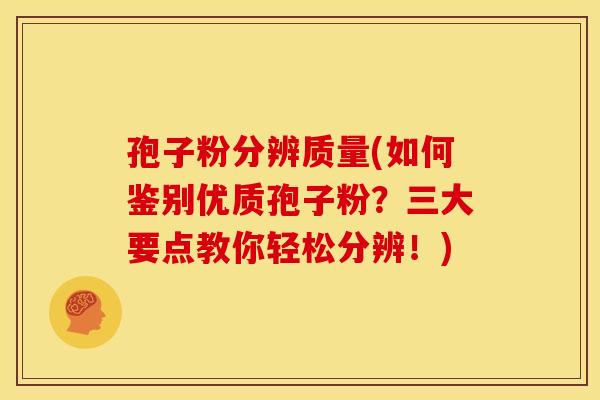 孢子粉分辨质量(如何鉴别优质孢子粉?三大要点教你轻松分辨!)