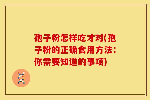 孢子粉怎样吃才对(孢子粉的正确食用方法：你需要知道的事项)