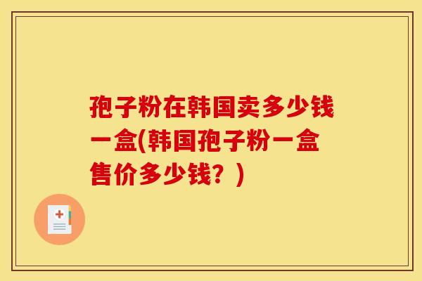 孢子粉在韩国卖多少钱一盒(韩国孢子粉一盒售价多少钱?)