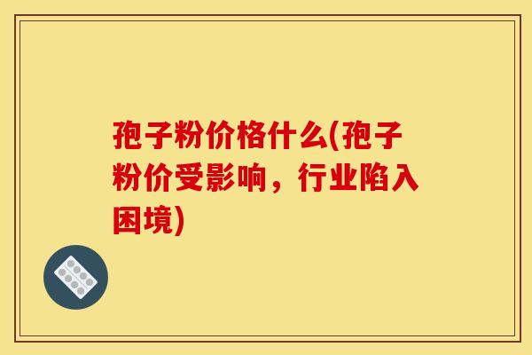 孢子粉价格什么(孢子粉价受影响,行业陷入困境)
