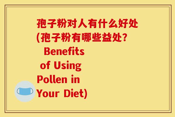 孢子粉对人有什么好处(孢子粉有哪些益处? Benefits of Using Pollen in Your Diet)