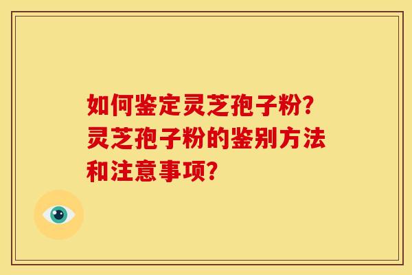 如何鉴定灵芝孢子粉?灵芝孢子粉的鉴别方法和注意事项?
