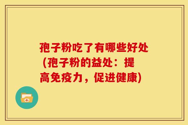 孢子粉吃了有哪些好处 (孢子粉的益处:提高免疫力,促进健康)