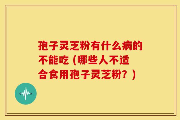 孢子灵芝粉有什么病的不能吃 (哪些人不适合食用孢子灵芝粉?)