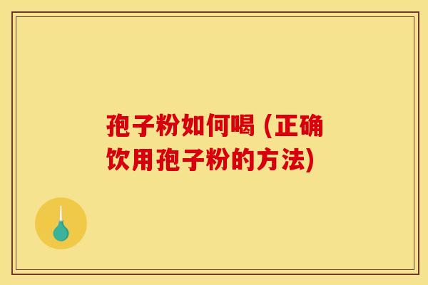 孢子粉如何喝 (正确饮用孢子粉的方法)