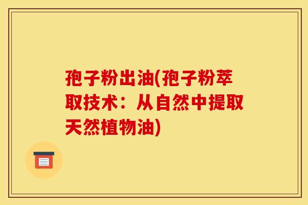 孢子粉出油(孢子粉萃取技术:从自然中提取天然植物油)