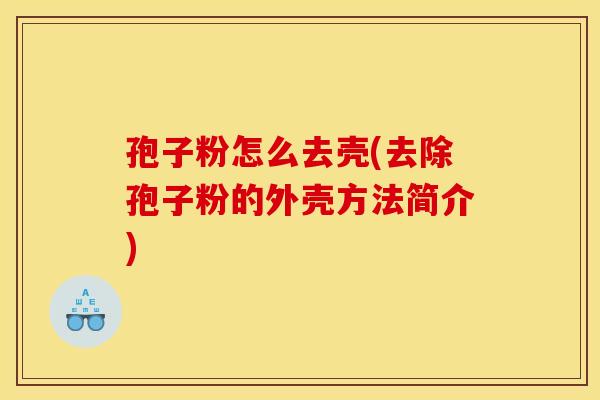 孢子粉怎么去壳(去除孢子粉的外壳方法简介)