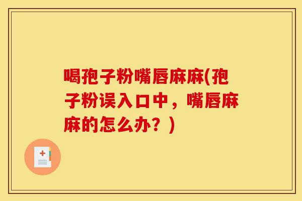 喝孢子粉嘴唇麻麻(孢子粉误入口中,嘴唇麻麻的怎么办?)