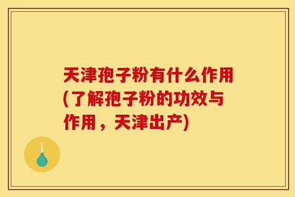 天津孢子粉有什么作用(了解孢子粉的功效与作用,天津出产)