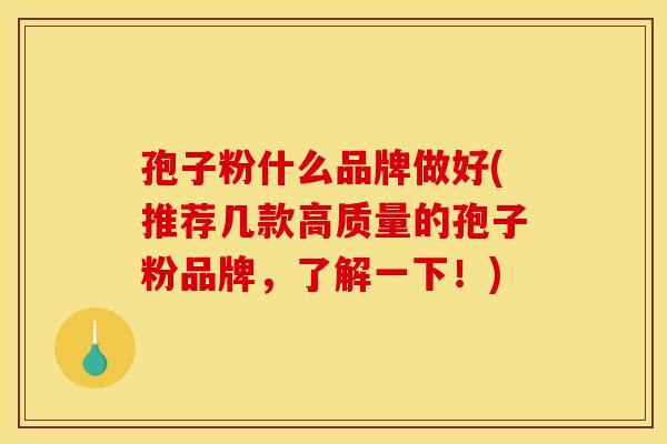 孢子粉什么品牌做好(推荐几款高质量的孢子粉品牌，了解一下！)