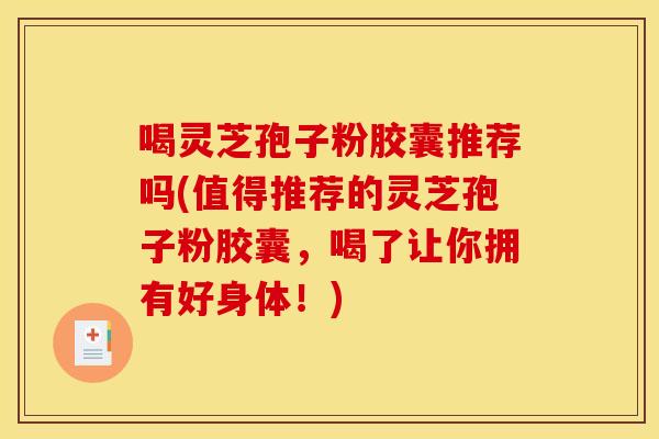喝灵芝孢子粉胶囊推荐吗(值得推荐的灵芝孢子粉胶囊，喝了让你拥有好身体！)