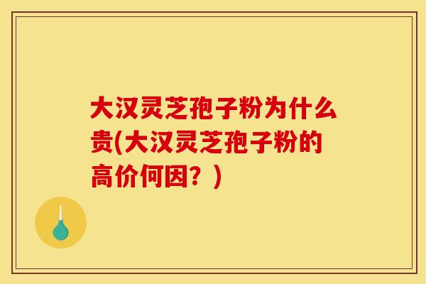 大汉灵芝孢子粉为什么贵(大汉灵芝孢子粉的高价何因？)