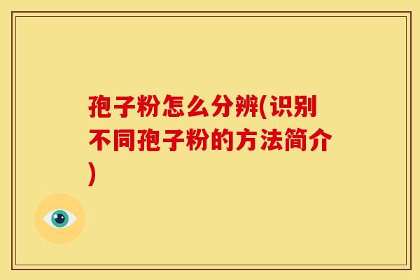 孢子粉怎么分辨(识别不同孢子粉的方法简介)