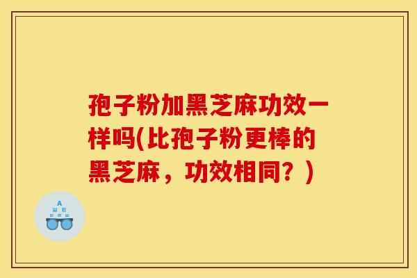 孢子粉加黑芝麻功效一样吗(比孢子粉更棒的黑芝麻,功效相同?)