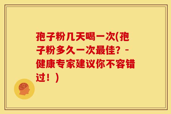 孢子粉几天喝一次(孢子粉多久一次最佳?-健康专家建议你不容错过!)