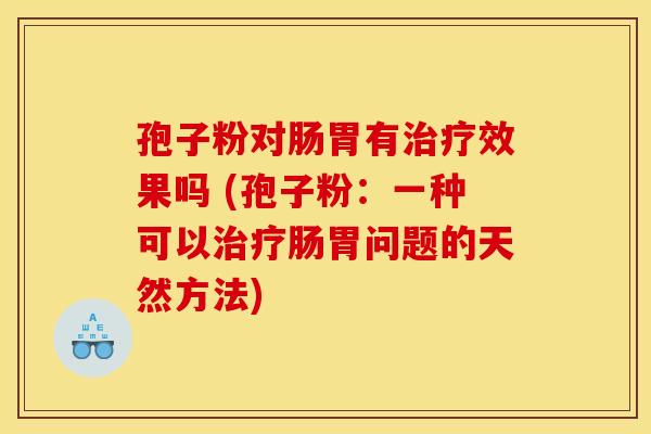孢子粉对肠胃有治疗效果吗 (孢子粉：一种可以治疗肠胃问题的天然方法)