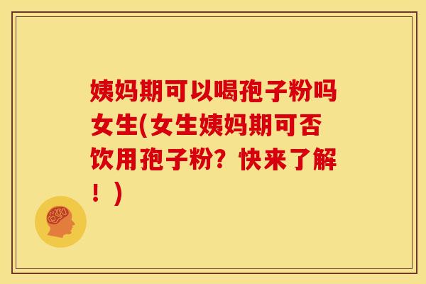 姨妈期可以喝孢子粉吗女生(女生姨妈期可否饮用孢子粉？快来了解！)