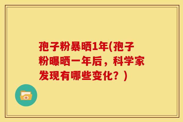 孢子粉暴晒1年(孢子粉曝晒一年后，科学家发现有哪些变化？)