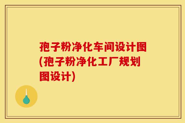 孢子粉净化车间设计图(孢子粉净化工厂规划图设计)