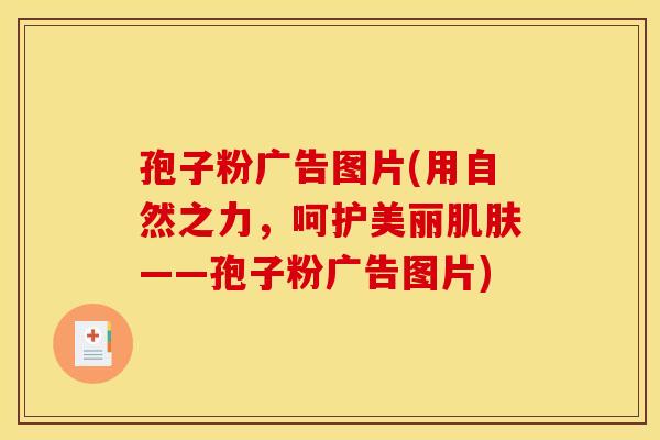 孢子粉广告图片(用自然之力,呵护美丽肌肤——孢子粉广告图片)