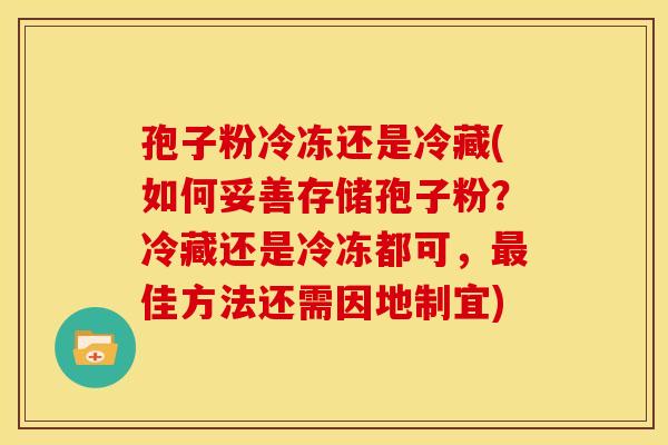 孢子粉冷冻还是冷藏(如何妥善存储孢子粉?冷藏还是冷冻都可,最佳方法还需因地制宜)