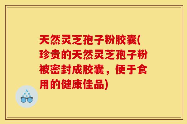 天然灵芝孢子粉胶囊(珍贵的天然灵芝孢子粉被密封成胶囊，便于食用的健康佳品)