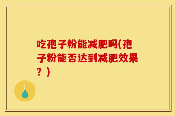 吃孢子粉能减肥吗(孢子粉能否达到减肥效果?)