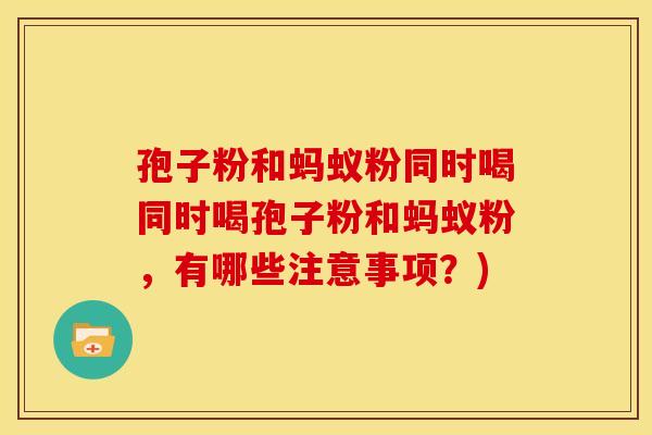 孢子粉和蚂蚁粉同时喝同时喝孢子粉和蚂蚁粉,有哪些注意事项?)