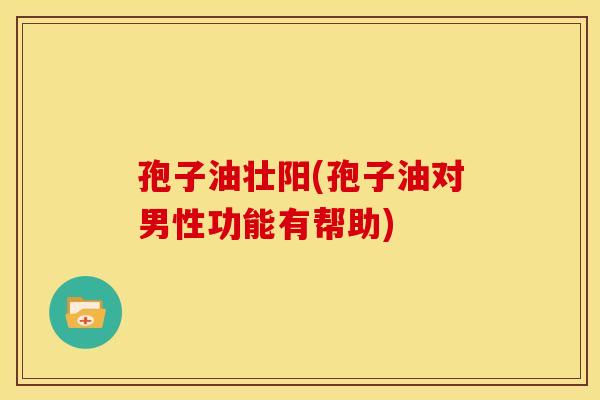 孢子油壮阳(孢子油对男性功能有帮助)