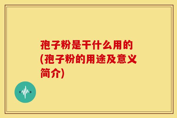 孢子粉是干什么用的 (孢子粉的用途及意义简介)