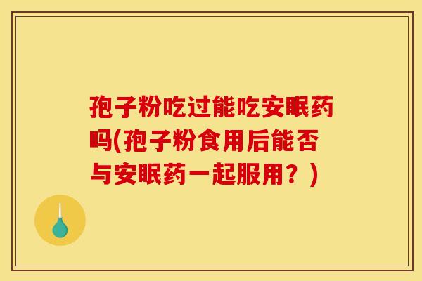 孢子粉吃过能吃安眠药吗(孢子粉食用后能否与安眠药一起服用?)