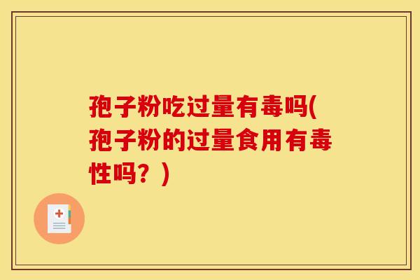 孢子粉吃过量有毒吗(孢子粉的过量食用有毒性吗？)