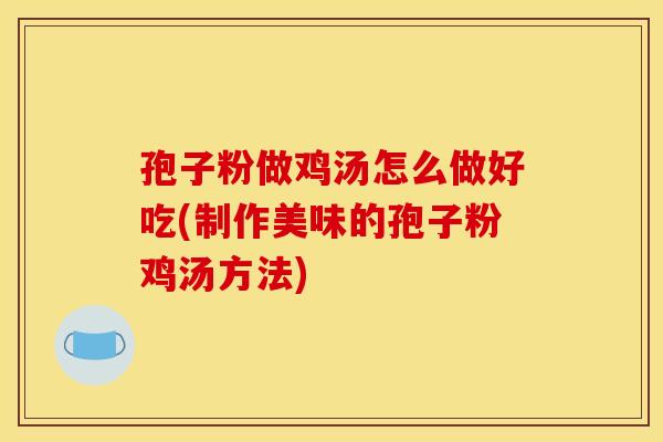 孢子粉做鸡汤怎么做好吃(制作美味的孢子粉鸡汤方法)