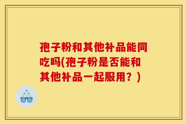孢子粉和其他补品能同吃吗(孢子粉是否能和其他补品一起服用？)