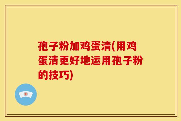 孢子粉加鸡蛋清(用鸡蛋清更好地运用孢子粉的技巧)