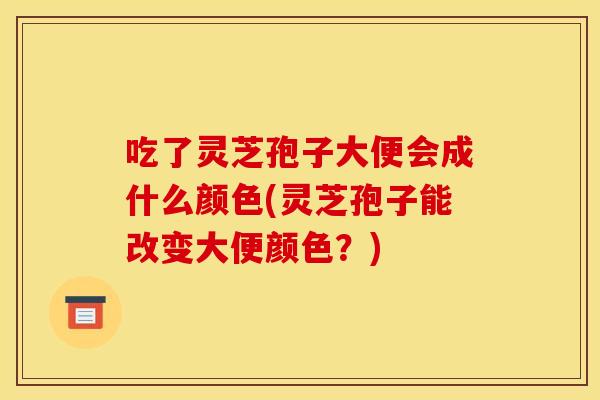 吃了灵芝孢子大便会成什么颜色(灵芝孢子能改变大便颜色?)