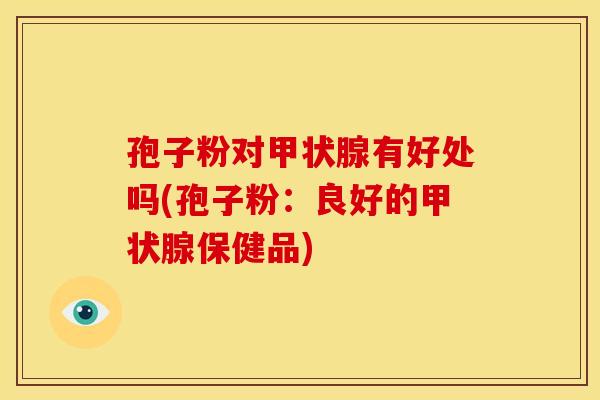 孢子粉对甲状腺有好处吗(孢子粉：良好的甲状腺保健品)