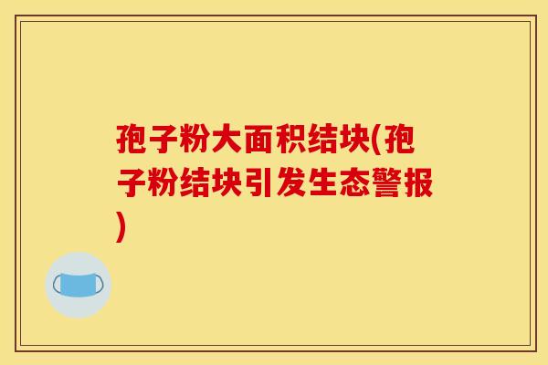 孢子粉大面积结块(孢子粉结块引发生态警报)