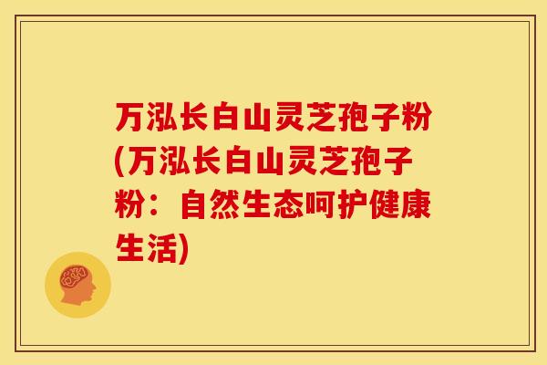 万泓长白山灵芝孢子粉(万泓长白山灵芝孢子粉:自然生态呵护健康生活)