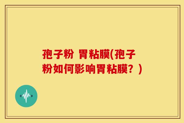 孢子粉 胃粘膜(孢子粉如何影响胃粘膜?)