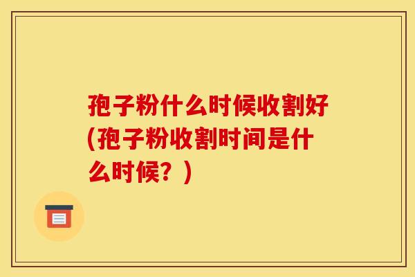 孢子粉什么时候收割好(孢子粉收割时间是什么时候?)
