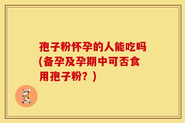 孢子粉怀孕的人能吃吗(备孕及孕期中可否食用孢子粉?)