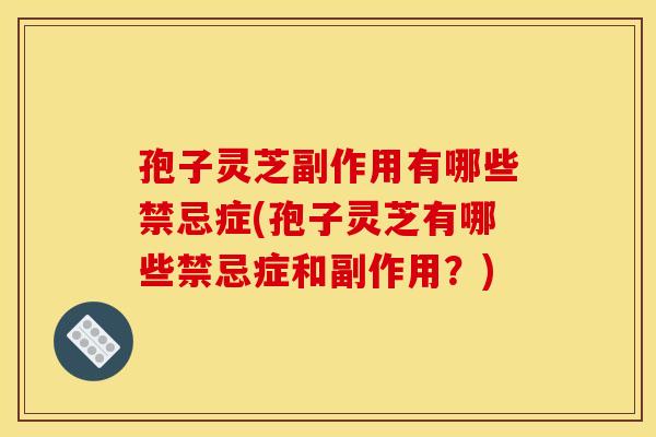 孢子灵芝副作用有哪些禁忌症(孢子灵芝有哪些禁忌症和副作用?)