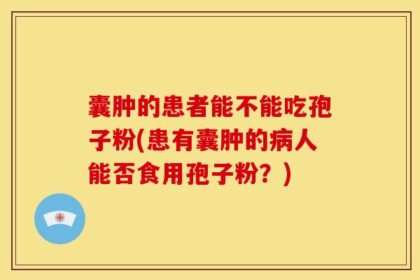 囊肿的患者能不能吃孢子粉(患有囊肿的病人能否食用孢子粉?)