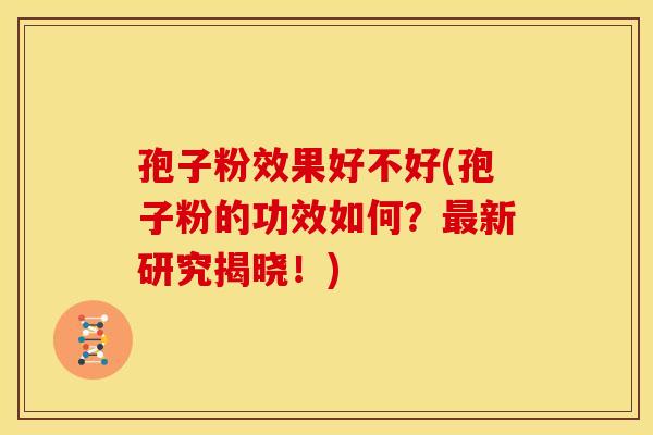孢子粉效果好不好(孢子粉的功效如何？最新研究揭晓！)