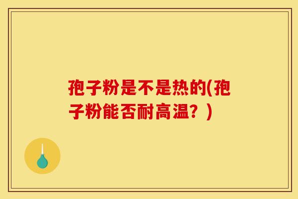 孢子粉是不是热的(孢子粉能否耐高温？)