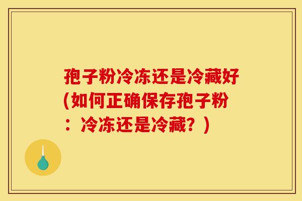 孢子粉冷冻还是冷藏好(如何正确保存孢子粉:冷冻还是冷藏?)