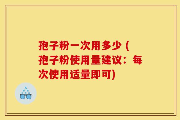 孢子粉一次用多少 (孢子粉使用量建议:每次使用适量即可)